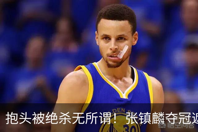抱头被绝杀无所谓！张镇麟夺冠遮百丑？他在男篮仍难有表现